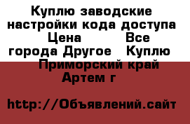 Куплю заводские настройки кода доступа  › Цена ­ 100 - Все города Другое » Куплю   . Приморский край,Артем г.